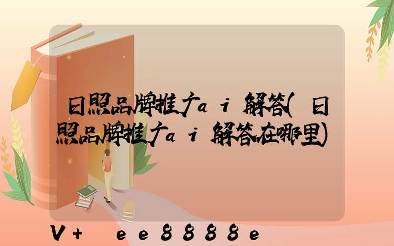 日照品牌推广ai解答(日照品牌推广ai解答在哪里)