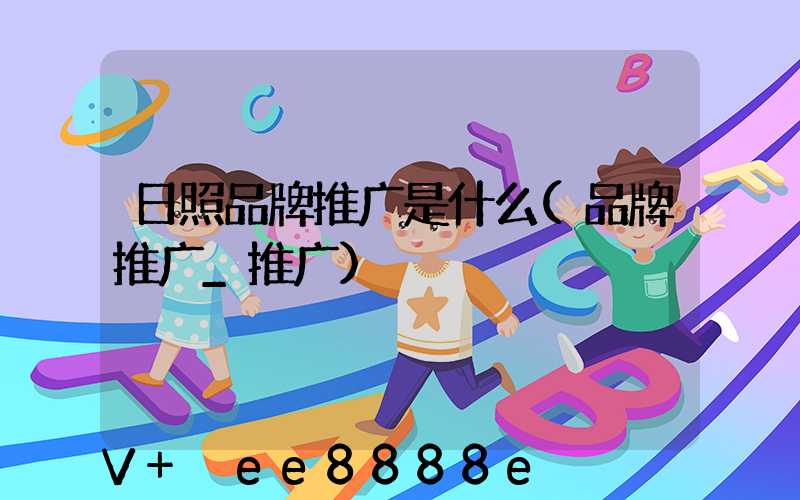 日照品牌推广是什么(品牌推广_推广)