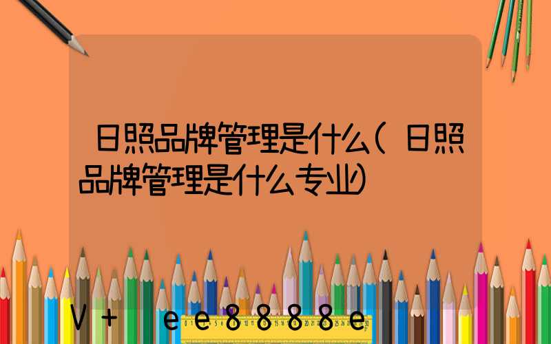 日照品牌管理是什么(日照品牌管理是什么专业)