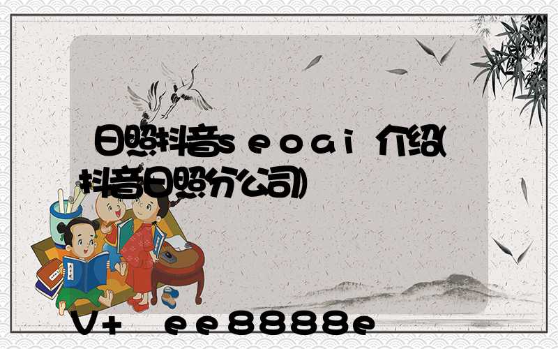 日照抖音seoai介绍(抖音日照分公司)