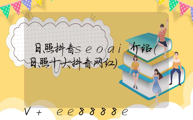 日照抖音seoai介绍(日照十大抖音网红)