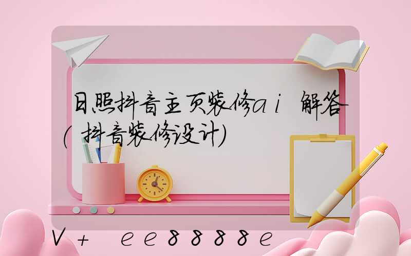 日照抖音主页装修ai解答(抖音装修设计)