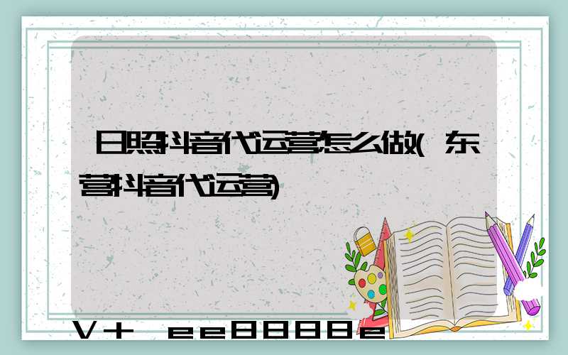 日照抖音代运营怎么做(东营抖音代运营)