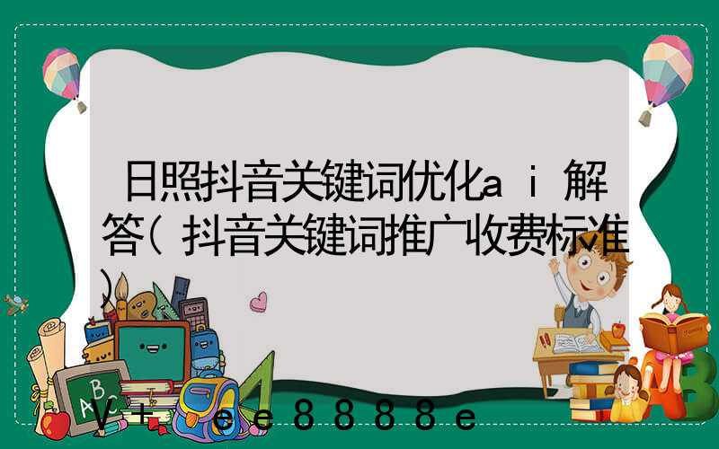 日照抖音关键词优化ai解答(抖音关键词推广收费标准)