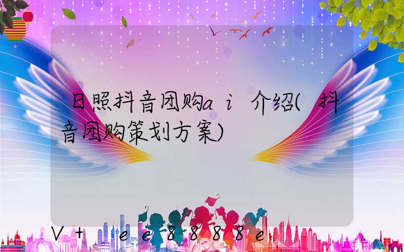 日照抖音团购ai介绍(抖音团购策划方案)