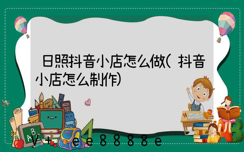 日照抖音小店怎么做(抖音小店怎么制作)