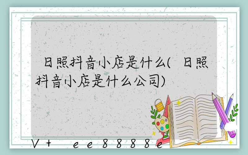 日照抖音小店是什么(日照抖音小店是什么公司)