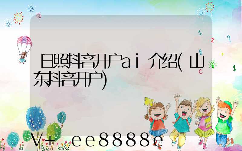 日照抖音开户ai介绍(山东抖音开户)