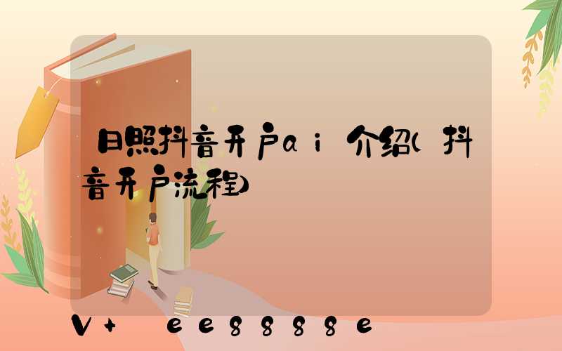 日照抖音开户ai介绍(抖音开户流程)