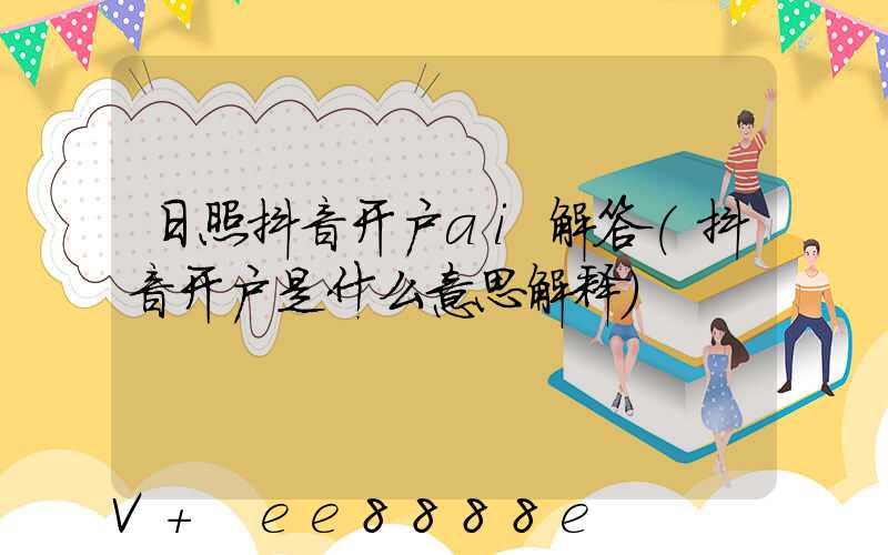 日照抖音开户ai解答(抖音开户是什么意思解释)