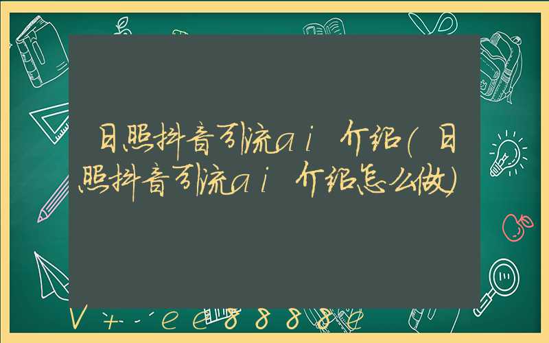 日照抖音引流ai介绍(日照抖音引流ai介绍怎么做)