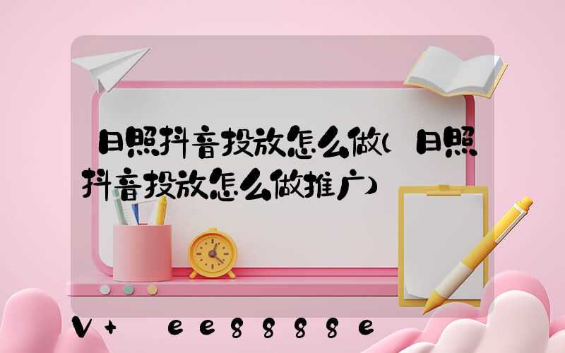日照抖音投放怎么做(日照抖音投放怎么做推广)