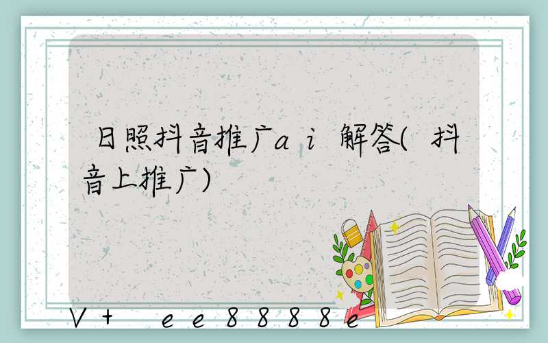 日照抖音推广ai解答(抖音上推广)