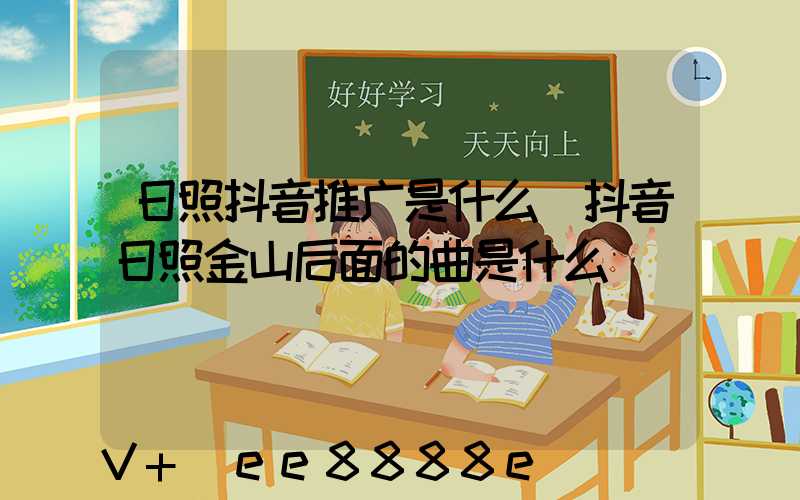 日照抖音推广是什么(抖音日照金山后面的曲是什么)
