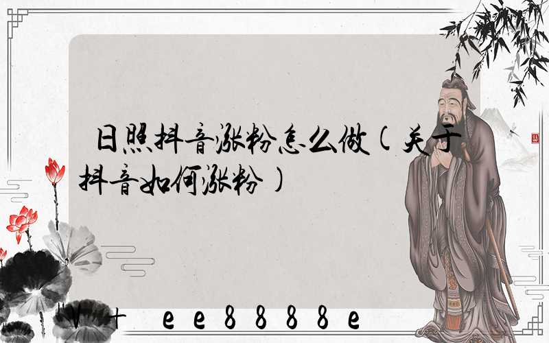 日照抖音涨粉怎么做(关于抖音如何涨粉)