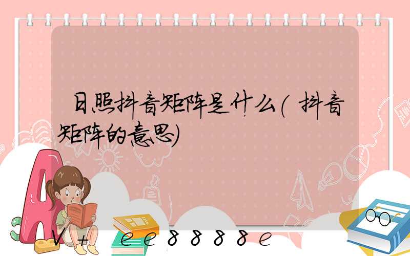 日照抖音矩阵是什么(抖音矩阵的意思)