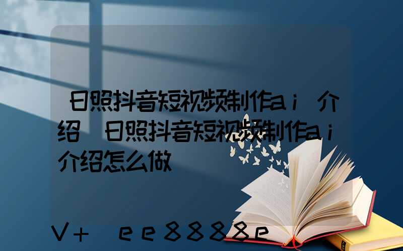 日照抖音短视频制作ai介绍(日照抖音短视频制作ai介绍怎么做)