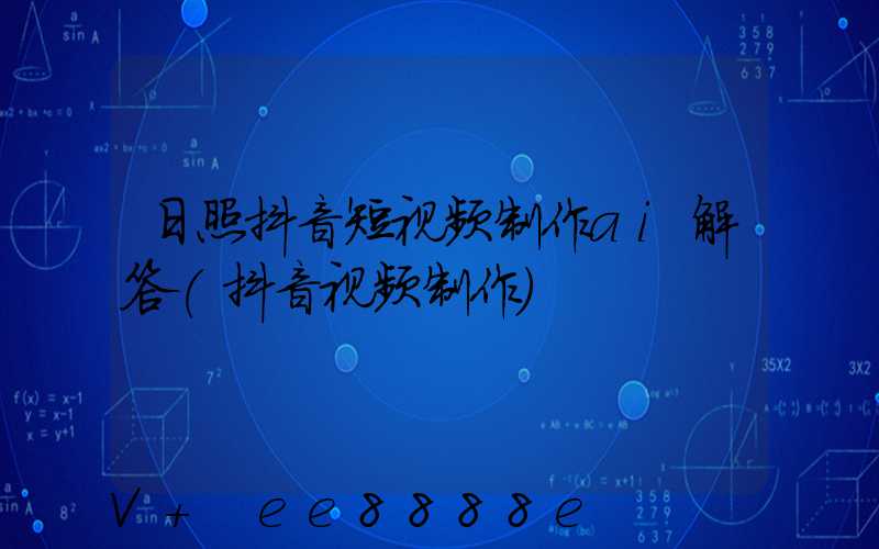 日照抖音短视频制作ai解答(抖音视频制作)
