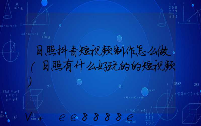 日照抖音短视频制作怎么做(日照有什么好玩的的短视频)