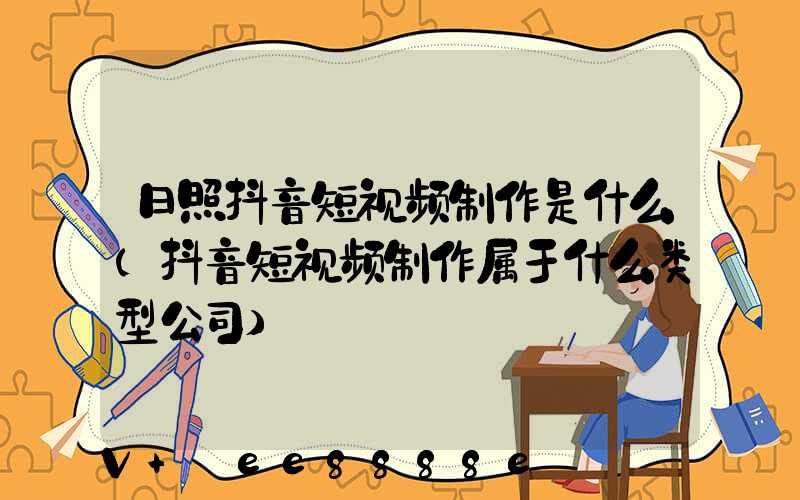 日照抖音短视频制作是什么(抖音短视频制作属于什么类型公司)