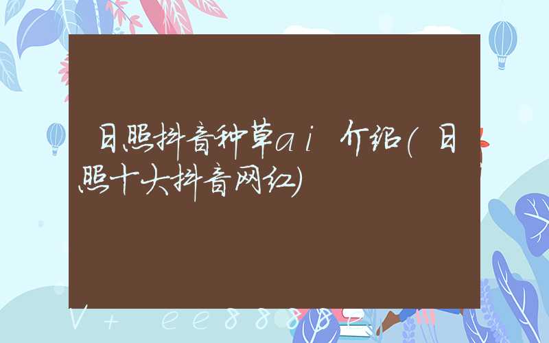 日照抖音种草ai介绍(日照十大抖音网红)