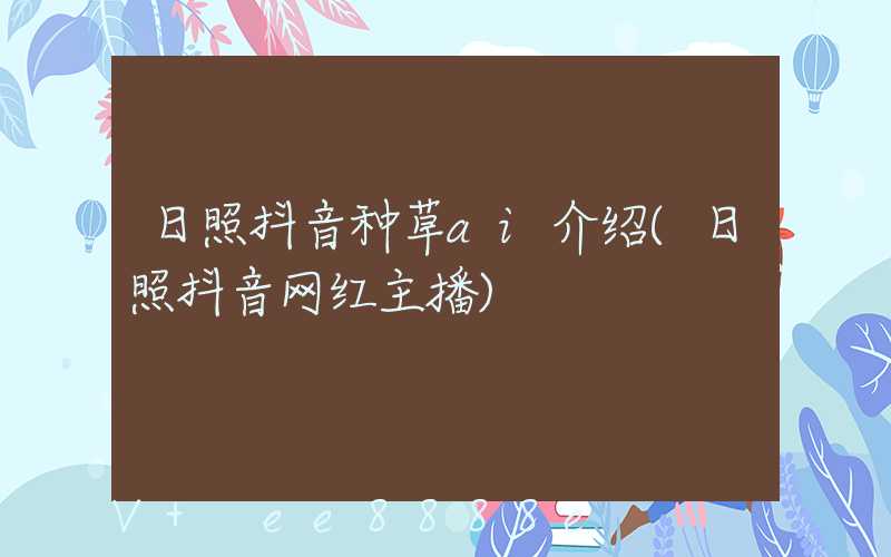 日照抖音种草ai介绍(日照抖音网红主播)