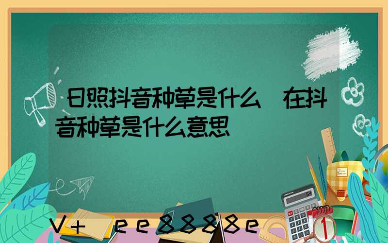 日照抖音种草是什么(在抖音种草是什么意思)