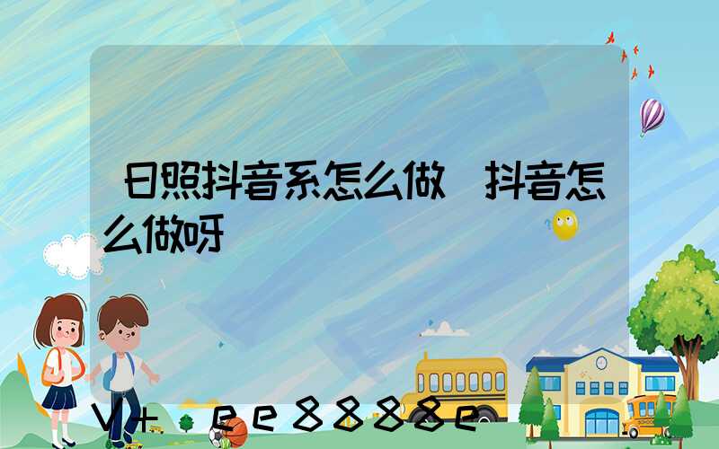 日照抖音系怎么做(抖音怎么做呀)