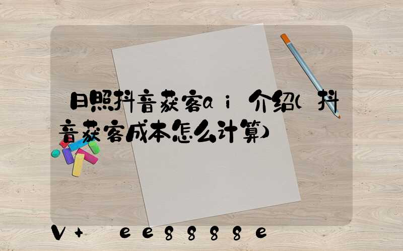日照抖音获客ai介绍(抖音获客成本怎么计算)