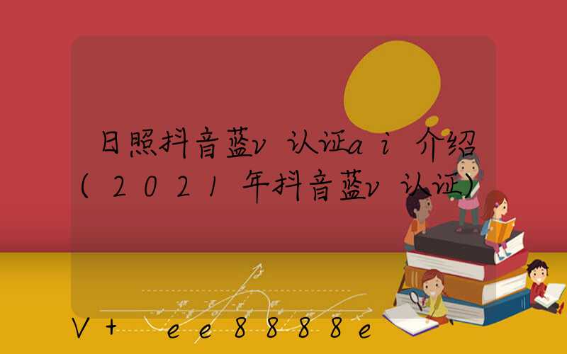 日照抖音蓝v认证ai介绍(2021年抖音蓝v认证)