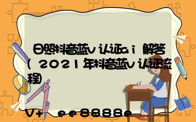 日照抖音蓝v认证ai解答(2021年抖音蓝v认证流程)
