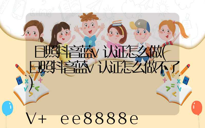 日照抖音蓝v认证怎么做(日照抖音蓝v认证怎么做不了)