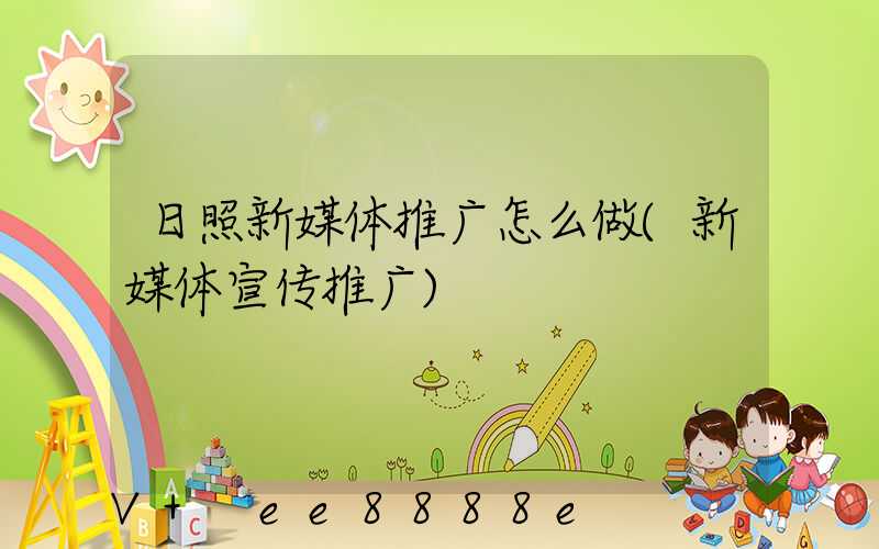 日照新媒体推广怎么做(新媒体宣传推广)