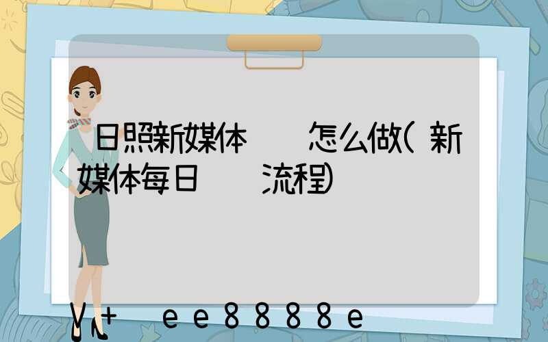 日照新媒体营销怎么做(新媒体每日运营流程)