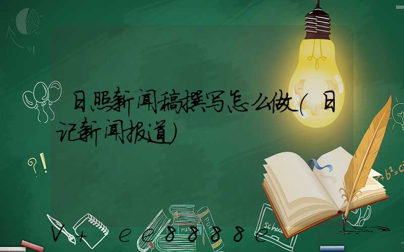 日照新闻稿撰写怎么做(日记新闻报道)