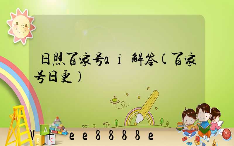 日照百家号ai解答(百家号日更)