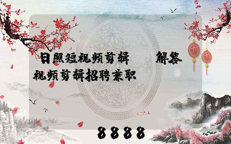 日照短视频剪辑ai解答(视频剪辑招聘兼职)