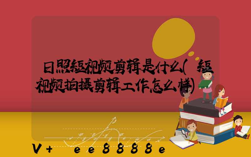 日照短视频剪辑是什么(短视频拍摄剪辑工作怎么样)