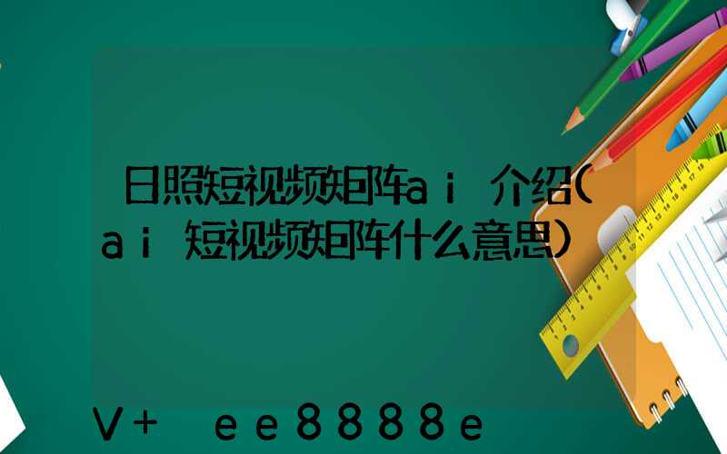 日照短视频矩阵ai介绍(ai短视频矩阵什么意思)