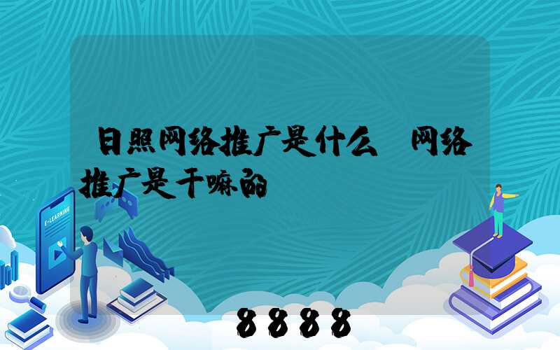 日照网络推广是什么(网络推广是干嘛的)