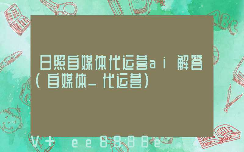 日照自媒体代运营ai解答(自媒体_代运营)