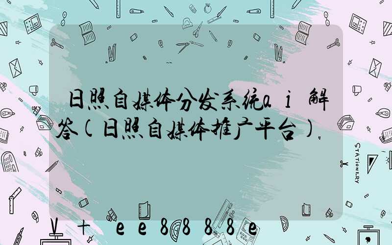 日照自媒体分发系统ai解答(日照自媒体推广平台)