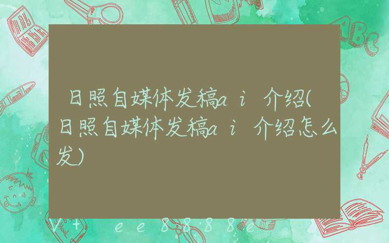 日照自媒体发稿ai介绍(日照自媒体发稿ai介绍怎么发)