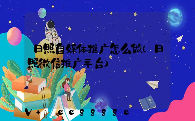 日照自媒体推广怎么做(日照微信推广平台)
