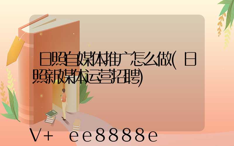 日照自媒体推广怎么做(日照新媒体运营招聘)