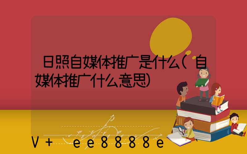 日照自媒体推广是什么(自媒体推广什么意思)