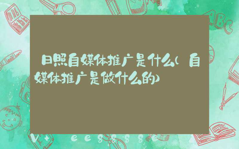日照自媒体推广是什么(自媒体推广是做什么的)