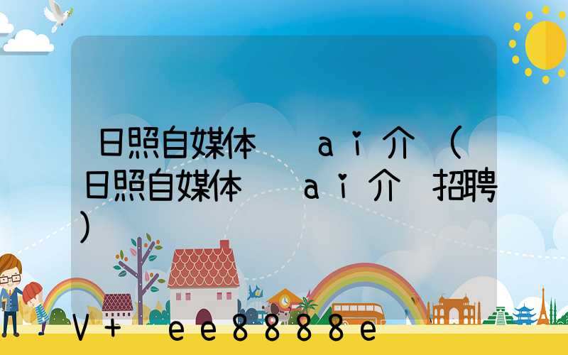 日照自媒体营销ai介绍(日照自媒体营销ai介绍招聘)