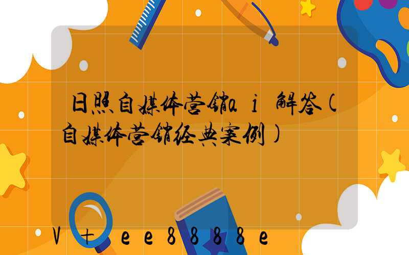 日照自媒体营销ai解答(自媒体营销经典案例)