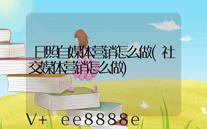 日照自媒体营销怎么做(社交媒体营销怎么做)